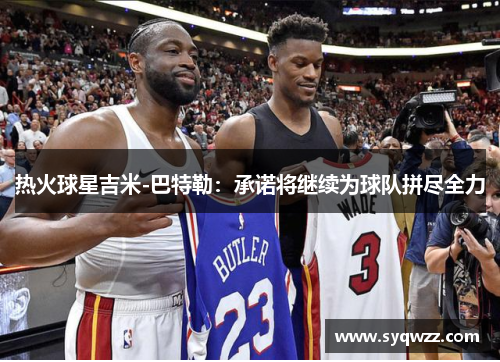 热火球星吉米-巴特勒：承诺将继续为球队拼尽全力
