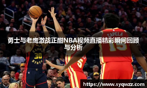 勇士与老鹰激战正酣NBA视频直播精彩瞬间回顾与分析