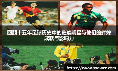 回顾十五年足球历史中的璀璨明星与他们的辉煌成就与影响力