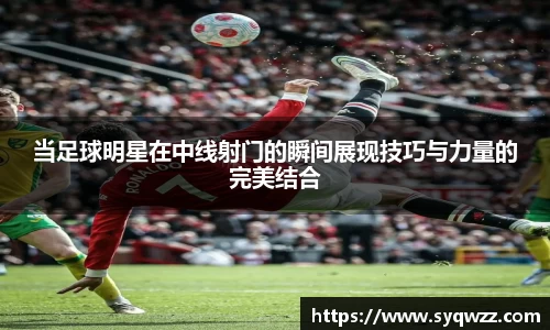 当足球明星在中线射门的瞬间展现技巧与力量的完美结合