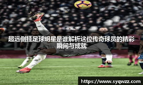 超远倒挂足球明星是谁解析这位传奇球员的精彩瞬间与成就