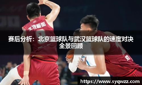 赛后分析：北京篮球队与武汉篮球队的速度对决全景回顾